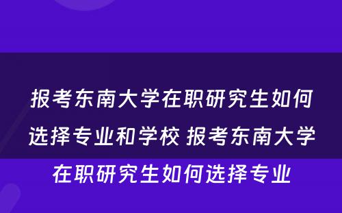 报考东南大学在职研究生如何选择专业和学校 报考东南大学在职研究生如何选择专业