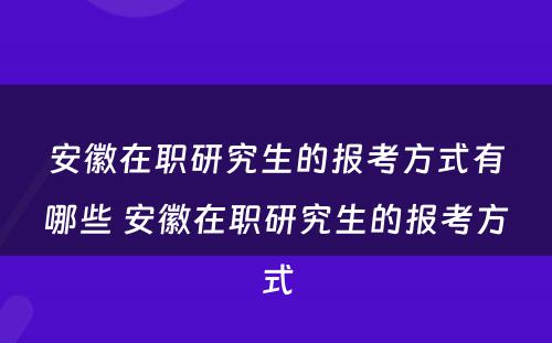 安徽在职研究生的报考方式有哪些 安徽在职研究生的报考方式