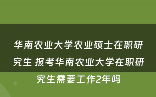 华南农业大学农业硕士在职研究生 报考华南农业大学在职研究生需要工作2年吗