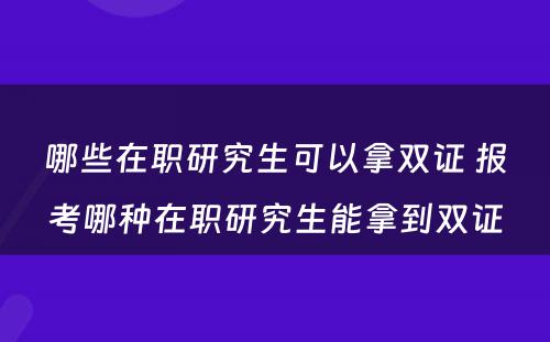 哪些在职研究生可以拿双证 报考哪种在职研究生能拿到双证