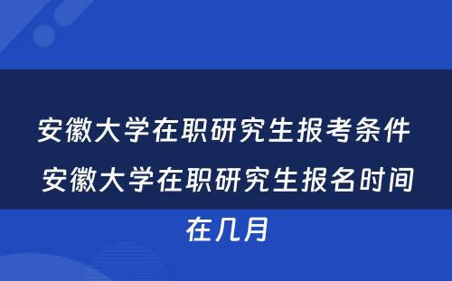 安徽大学在职研究生报考条件 安徽大学在职研究生报名时间在几月