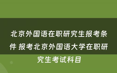 北京外国语在职研究生报考条件 报考北京外国语大学在职研究生考试科目