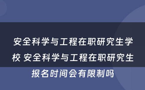 安全科学与工程在职研究生学校 安全科学与工程在职研究生报名时间会有限制吗