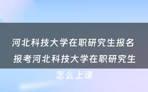 河北科技大学在职研究生报名 报考河北科技大学在职研究生怎么上课