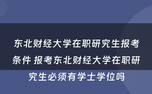 东北财经大学在职研究生报考条件 报考东北财经大学在职研究生必须有学士学位吗