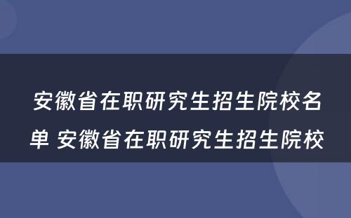 安徽省在职研究生招生院校名单 安徽省在职研究生招生院校