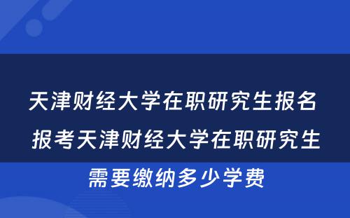 天津财经大学在职研究生报名 报考天津财经大学在职研究生需要缴纳多少学费