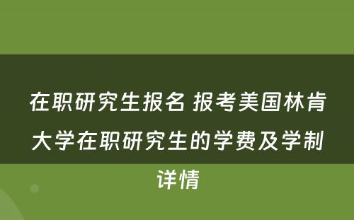 在职研究生报名 报考美国林肯大学在职研究生的学费及学制详情