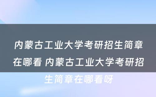 内蒙古工业大学考研招生简章在哪看 内蒙古工业大学考研招生简章在哪看呀