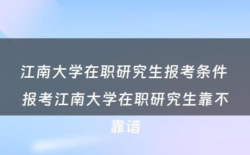 江南大学在职研究生报考条件 报考江南大学在职研究生靠不靠谱