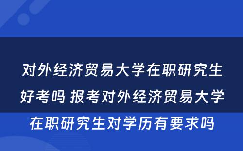 对外经济贸易大学在职研究生好考吗 报考对外经济贸易大学在职研究生对学历有要求吗