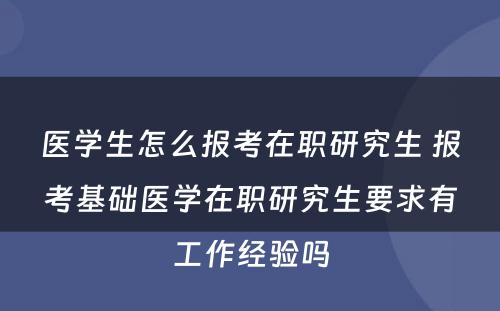 医学生怎么报考在职研究生 报考基础医学在职研究生要求有工作经验吗