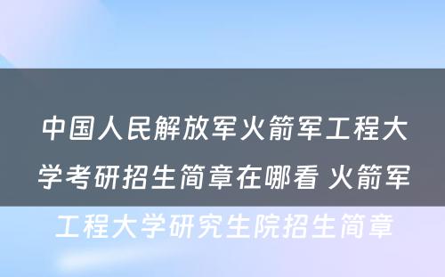 中国人民解放军火箭军工程大学考研招生简章在哪看 火箭军工程大学研究生院招生简章