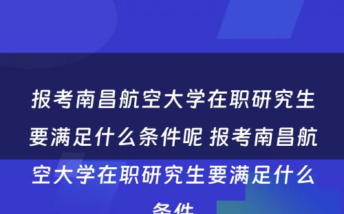 报考南昌航空大学在职研究生要满足什么条件呢 报考南昌航空大学在职研究生要满足什么条件