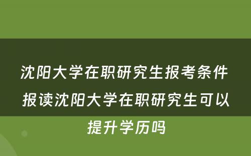 沈阳大学在职研究生报考条件 报读沈阳大学在职研究生可以提升学历吗