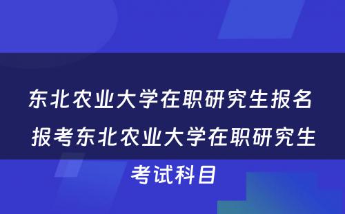 东北农业大学在职研究生报名 报考东北农业大学在职研究生考试科目