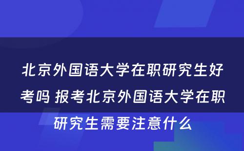 北京外国语大学在职研究生好考吗 报考北京外国语大学在职研究生需要注意什么