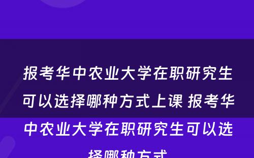 报考华中农业大学在职研究生可以选择哪种方式上课 报考华中农业大学在职研究生可以选择哪种方式