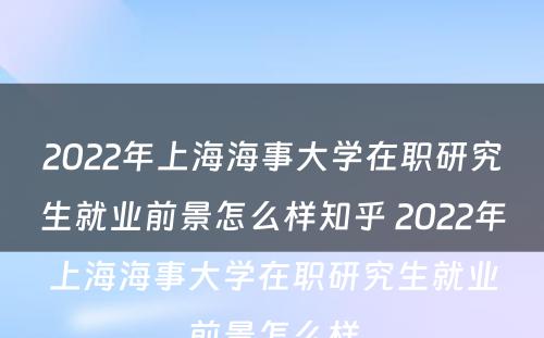 2022年上海海事大学在职研究生就业前景怎么样知乎 2022年上海海事大学在职研究生就业前景怎么样