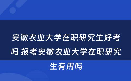 安徽农业大学在职研究生好考吗 报考安徽农业大学在职研究生有用吗