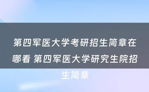 第四军医大学考研招生简章在哪看 第四军医大学研究生院招生简章