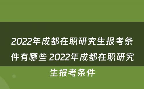 2022年成都在职研究生报考条件有哪些 2022年成都在职研究生报考条件