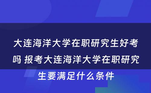 大连海洋大学在职研究生好考吗 报考大连海洋大学在职研究生要满足什么条件