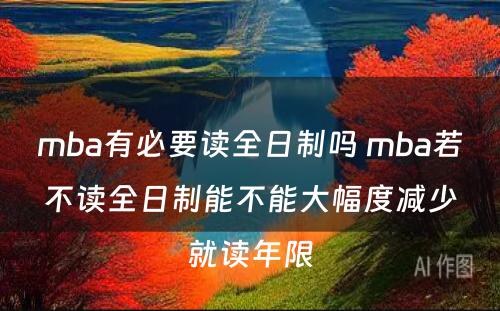 mba有必要读全日制吗 mba若不读全日制能不能大幅度减少就读年限