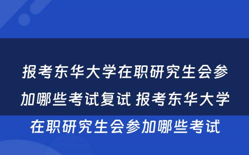 报考东华大学在职研究生会参加哪些考试复试 报考东华大学在职研究生会参加哪些考试