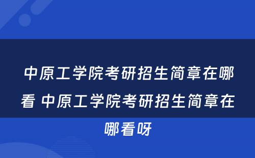 中原工学院考研招生简章在哪看 中原工学院考研招生简章在哪看呀