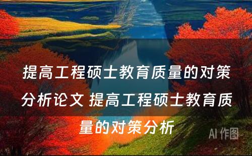 提高工程硕士教育质量的对策分析论文 提高工程硕士教育质量的对策分析