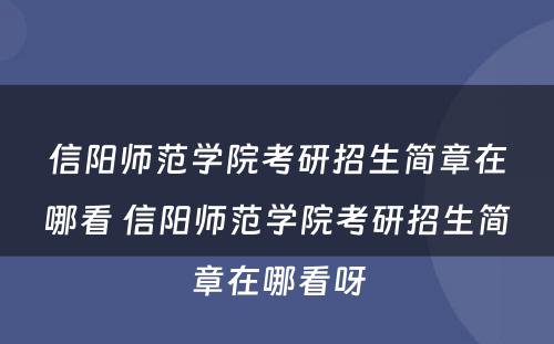 信阳师范学院考研招生简章在哪看 信阳师范学院考研招生简章在哪看呀