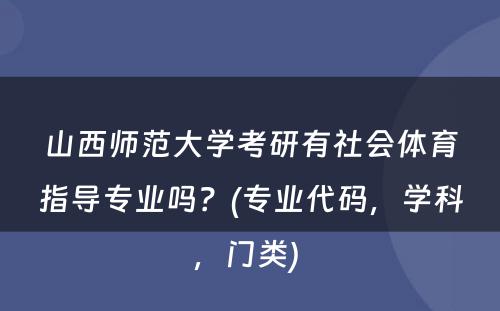 山西师范大学考研有社会体育指导专业吗？(专业代码，学科，门类) 