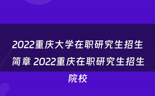 2022重庆大学在职研究生招生简章 2022重庆在职研究生招生院校