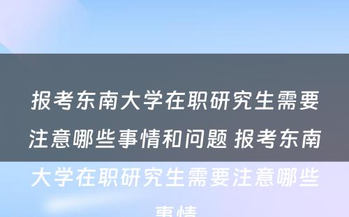 报考东南大学在职研究生需要注意哪些事情和问题 报考东南大学在职研究生需要注意哪些事情