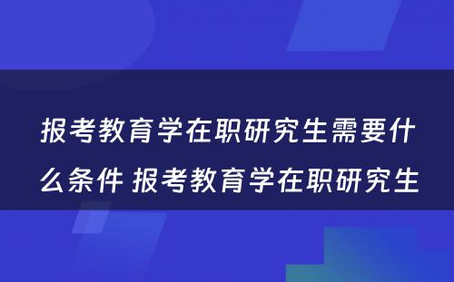 报考教育学在职研究生需要什么条件 报考教育学在职研究生