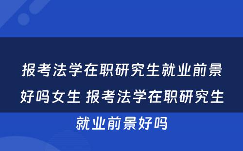 报考法学在职研究生就业前景好吗女生 报考法学在职研究生就业前景好吗