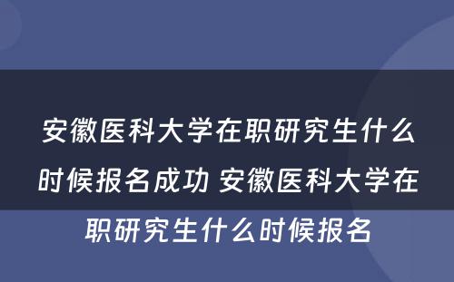 安徽医科大学在职研究生什么时候报名成功 安徽医科大学在职研究生什么时候报名