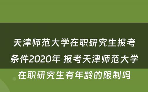 天津师范大学在职研究生报考条件2020年 报考天津师范大学在职研究生有年龄的限制吗