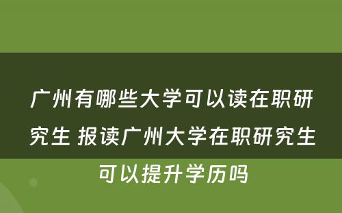 广州有哪些大学可以读在职研究生 报读广州大学在职研究生可以提升学历吗