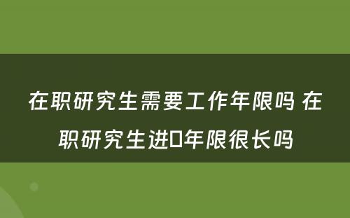 在职研究生需要工作年限吗 在职研究生进俢年限很长吗