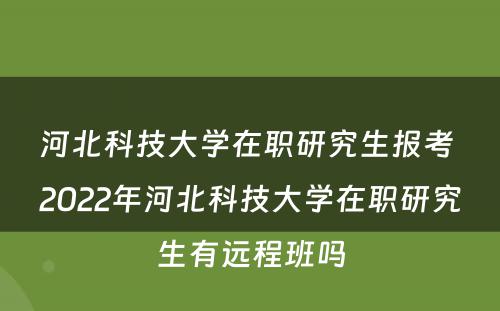 河北科技大学在职研究生报考 2022年河北科技大学在职研究生有远程班吗