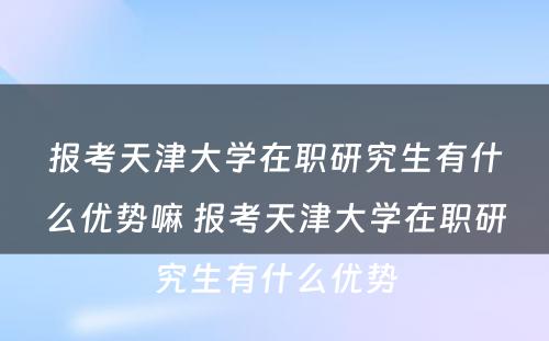 报考天津大学在职研究生有什么优势嘛 报考天津大学在职研究生有什么优势