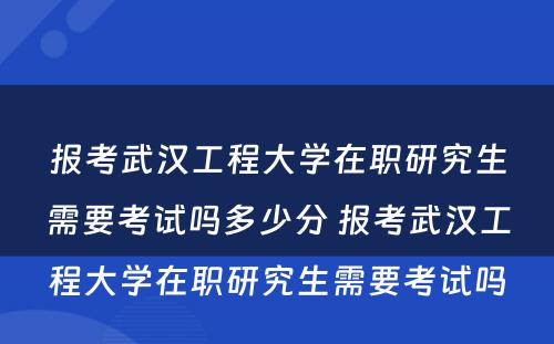 报考武汉工程大学在职研究生需要考试吗多少分 报考武汉工程大学在职研究生需要考试吗