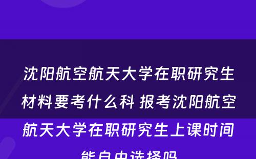 沈阳航空航天大学在职研究生材料要考什么科 报考沈阳航空航天大学在职研究生上课时间能自由选择吗