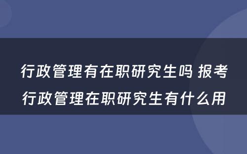 行政管理有在职研究生吗 报考行政管理在职研究生有什么用