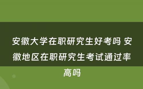 安徽大学在职研究生好考吗 安徽地区在职研究生考试通过率高吗