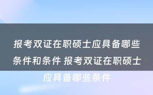 报考双证在职硕士应具备哪些条件和条件 报考双证在职硕士应具备哪些条件