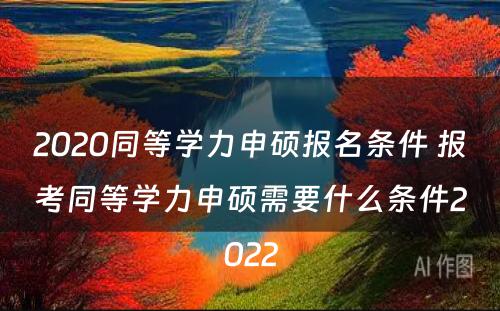 2020同等学力申硕报名条件 报考同等学力申硕需要什么条件2022