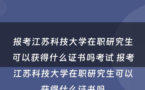 报考江苏科技大学在职研究生可以获得什么证书吗考试 报考江苏科技大学在职研究生可以获得什么证书吗